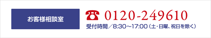 お客様相談室 TEL 0120-249610 受付時間／8：30～17：00（土・日曜、祝日を除く）